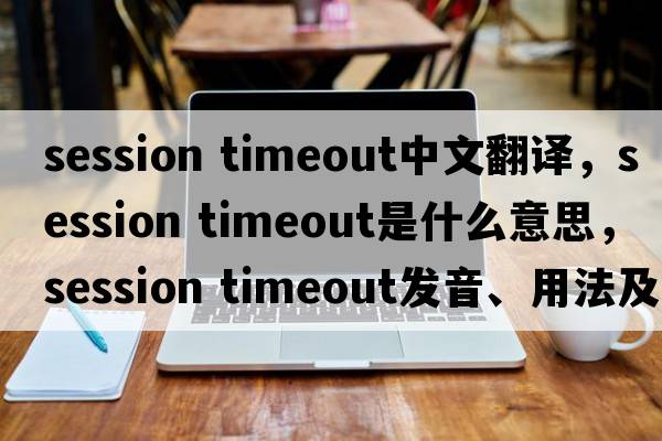 session timeout中文翻譯，session timeout是什么意思，session timeout發(fā)音、用法及例句