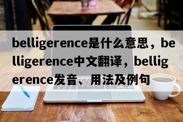 belligerence是什么意思，belligerence中文翻譯，belligerence發(fā)音、用法及例句