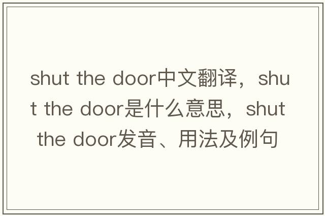 shut the door中文翻譯，shut the door是什么意思，shut the door發(fā)音、用法及例句