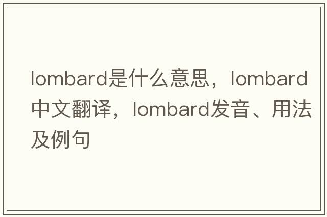 lombard是什么意思，lombard中文翻譯，lombard發(fā)音、用法及例句