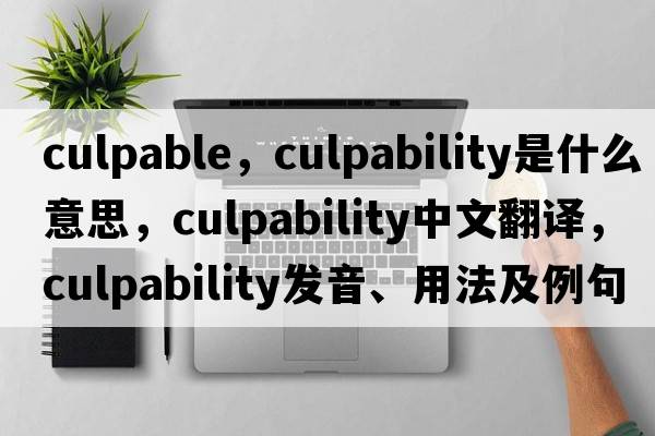 culpable，culpability是什么意思，culpability中文翻譯，culpability發(fā)音、用法及例句