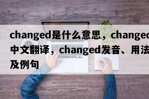 changed是什么意思，changed中文翻譯，changed發(fā)音、用法及例句