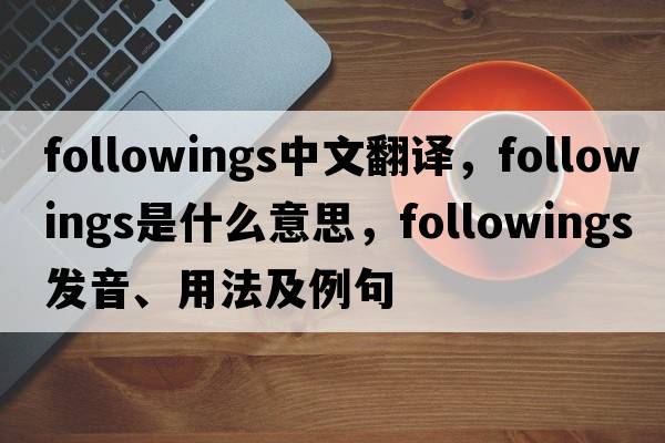 followings中文翻譯，followings是什么意思，followings發(fā)音、用法及例句