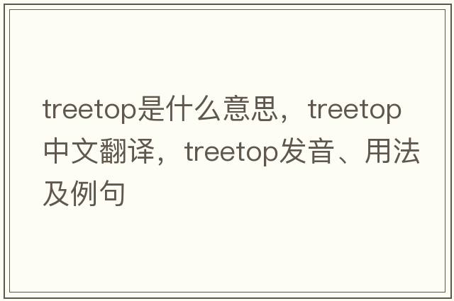 treetop是什么意思，treetop中文翻譯，treetop發(fā)音、用法及例句