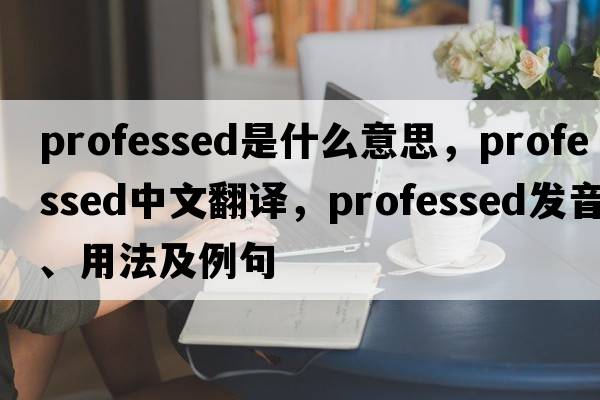 professed是什么意思，professed中文翻譯，professed發(fā)音、用法及例句
