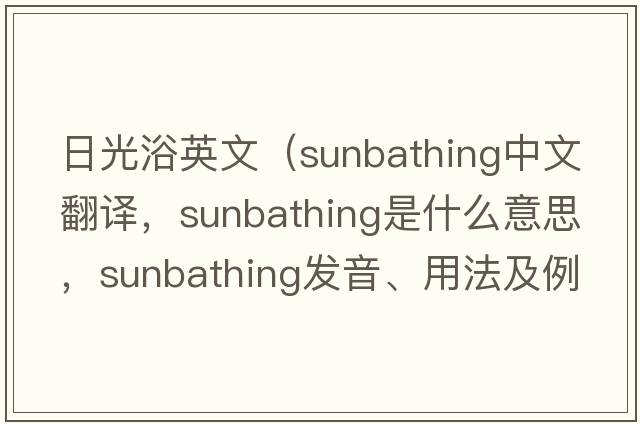 日光浴英文（sunbathing中文翻譯，sunbathing是什么意思，sunbathing發(fā)音、用法及例句）