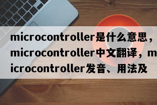 microcontroller是什么意思，microcontroller中文翻譯，microcontroller發(fā)音、用法及例句
