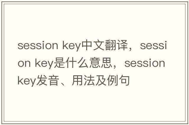 session key中文翻譯，session key是什么意思，session key發(fā)音、用法及例句