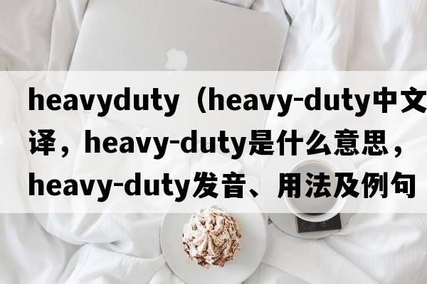 heavyduty（heavy-duty中文翻譯，heavy-duty是什么意思，heavy-duty發(fā)音、用法及例句）