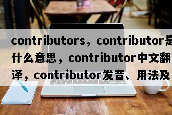 contributors，contributor是什么意思，contributor中文翻譯，contributor發(fā)音、用法及例句