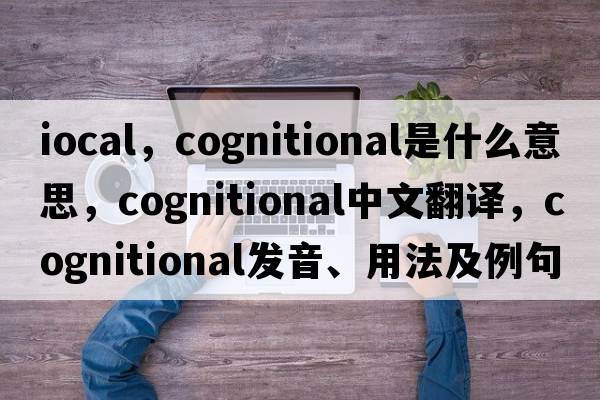 iocal，cognitional是什么意思，cognitional中文翻譯，cognitional發(fā)音、用法及例句