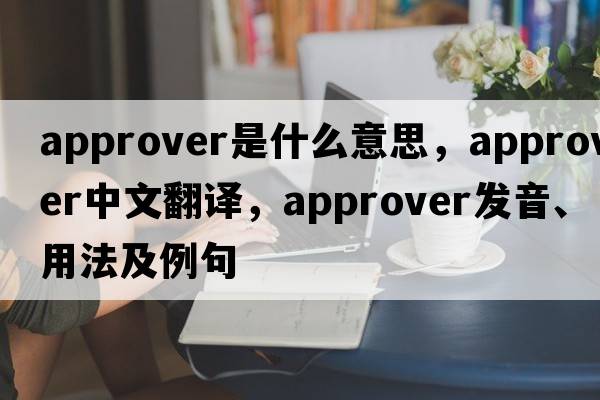 approver是什么意思，approver中文翻譯，approver發(fā)音、用法及例句
