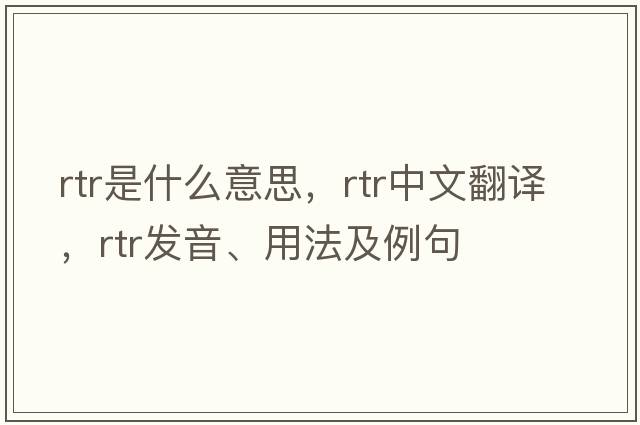 RTR是什么意思，RTR中文翻譯，RTR發(fā)音、用法及例句