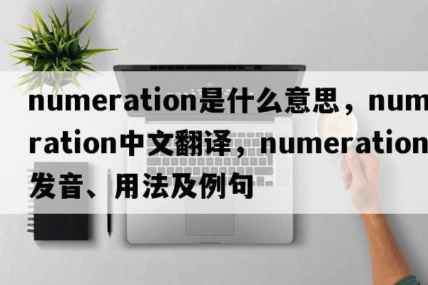 numeration是什么意思，numeration中文翻譯，numeration發(fā)音、用法及例句