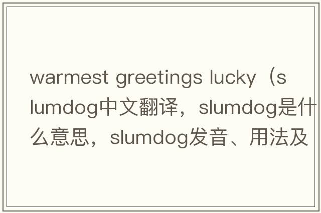 warmest greetings lucky（slumdog中文翻譯，slumdog是什么意思，slumdog發(fā)音、用法及例句）