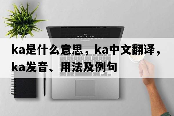 ka是什么意思，ka中文翻譯，ka發(fā)音、用法及例句