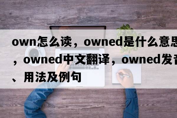 own怎么讀，owned是什么意思，owned中文翻譯，owned發(fā)音、用法及例句