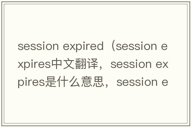 session expired（session expires中文翻譯，session expires是什么意思，session expires發(fā)音、用法及例句）