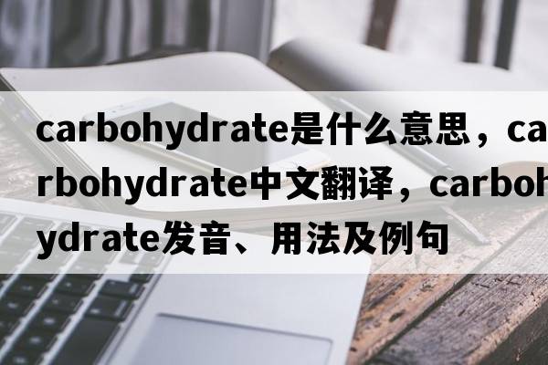 carbohydrate是什么意思，carbohydrate中文翻譯，carbohydrate發(fā)音、用法及例句