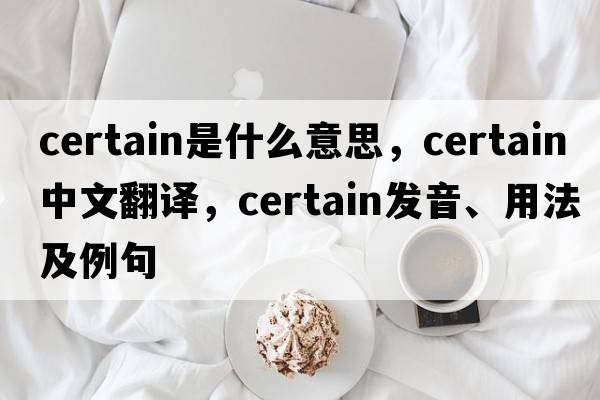 certain是什么意思，certain中文翻譯，certain發(fā)音、用法及例句