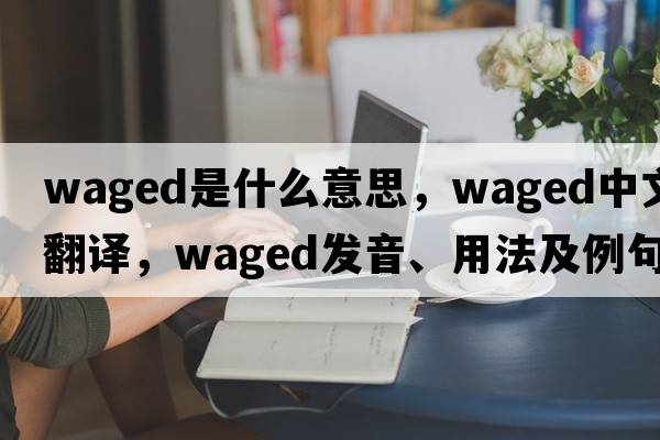 waged是什么意思，waged中文翻譯，waged發(fā)音、用法及例句