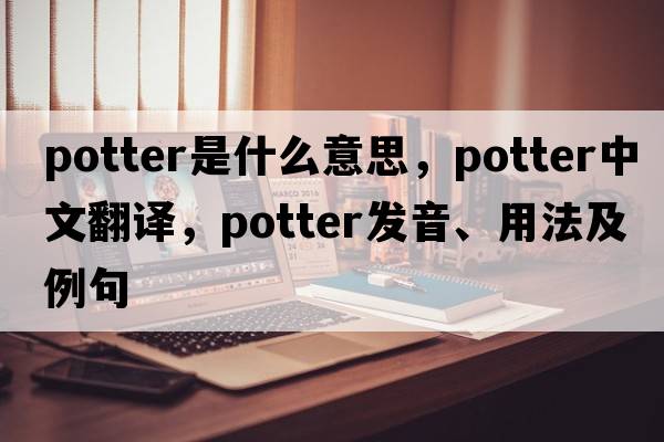 potter是什么意思，potter中文翻譯，potter發(fā)音、用法及例句