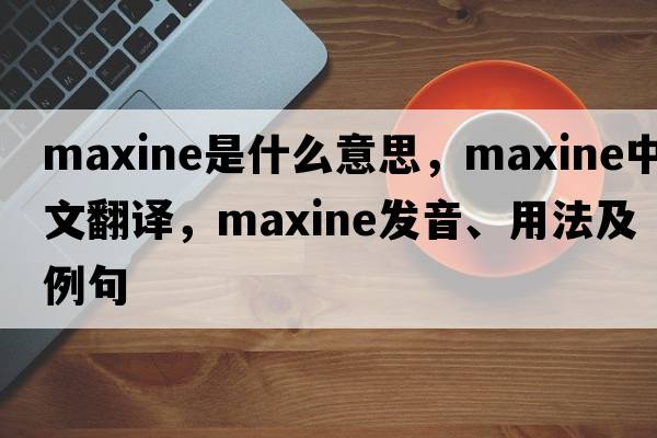 maxine是什么意思，maxine中文翻譯，maxine發(fā)音、用法及例句