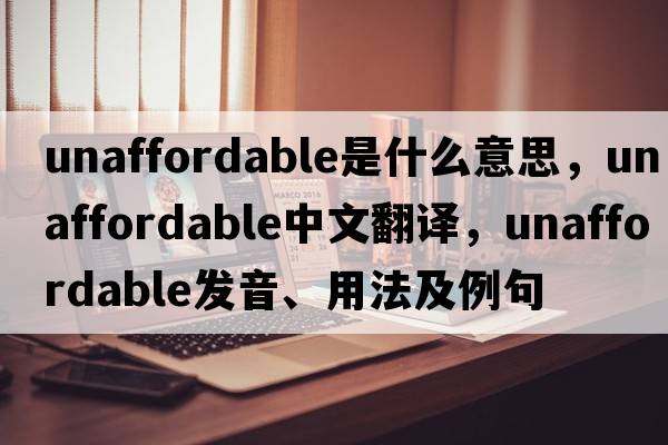 unaffordable是什么意思，unaffordable中文翻譯，unaffordable發(fā)音、用法及例句