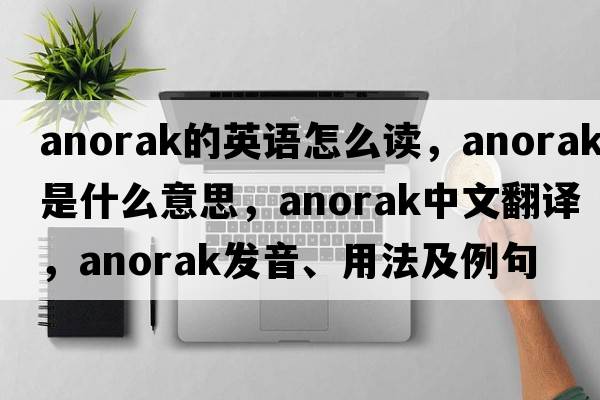 anorak的英語怎么讀，anorak是什么意思，anorak中文翻譯，anorak發(fā)音、用法及例句