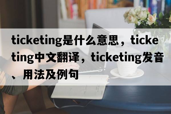 ticketing是什么意思，ticketing中文翻譯，ticketing發(fā)音、用法及例句
