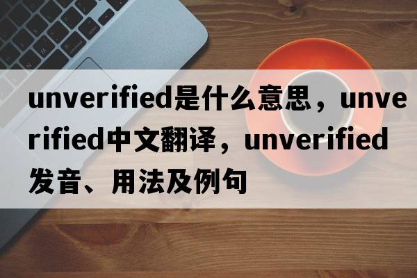 unverified是什么意思，unverified中文翻譯，unverified發(fā)音、用法及例句