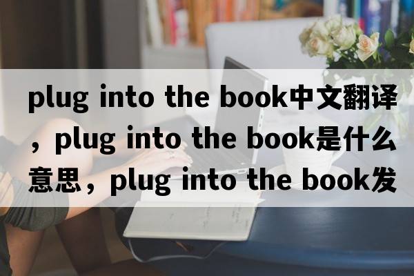 plug into the book中文翻譯，plug into the book是什么意思，plug into the book發(fā)音、用法及例句