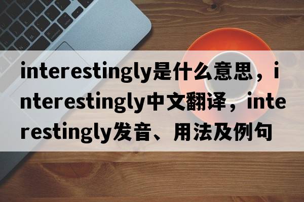 interestingly是什么意思，interestingly中文翻譯，interestingly發(fā)音、用法及例句