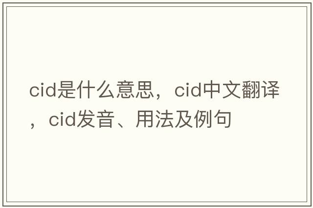 CID是什么意思，CID中文翻譯，CID發(fā)音、用法及例句