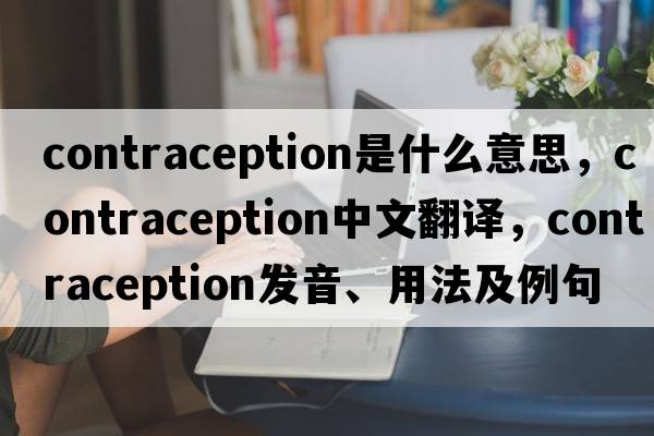 contraception是什么意思，contraception中文翻譯，contraception發(fā)音、用法及例句