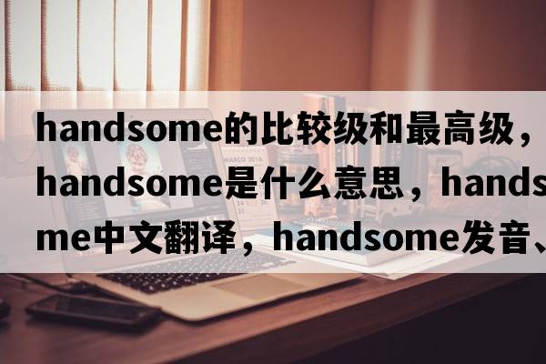 handsome的比較級(jí)和最高級(jí)，handsome是什么意思，handsome中文翻譯，handsome發(fā)音、用法及例句