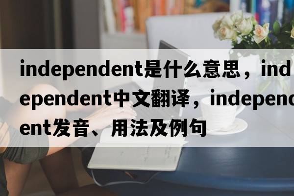 independent是什么意思，independent中文翻譯，independent發(fā)音、用法及例句