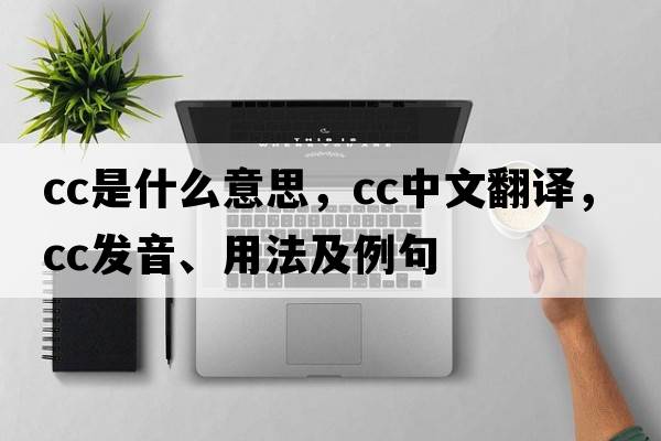 CC是什么意思，CC中文翻譯，CC發(fā)音、用法及例句
