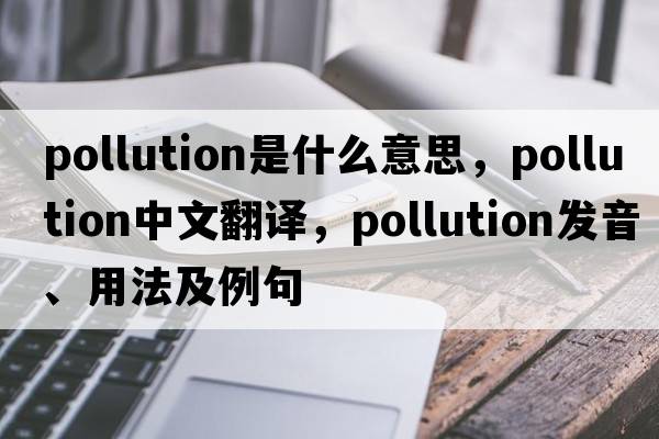 pollution是什么意思，pollution中文翻譯，pollution發(fā)音、用法及例句
