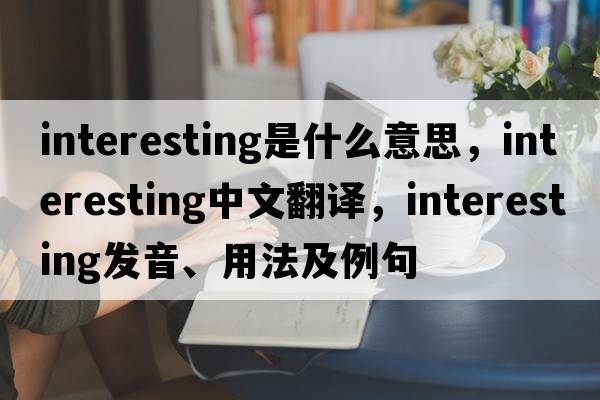 interesting是什么意思，interesting中文翻譯，interesting發(fā)音、用法及例句