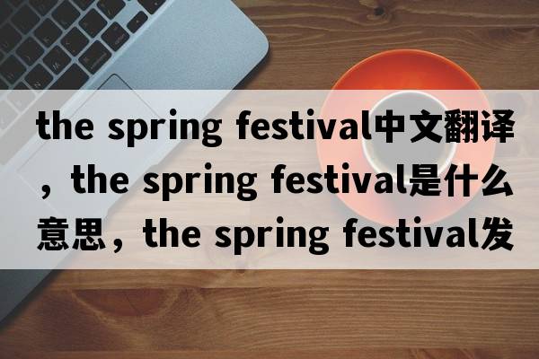 the spring festival中文翻譯，the spring festival是什么意思，the spring festival發(fā)音、用法及例句