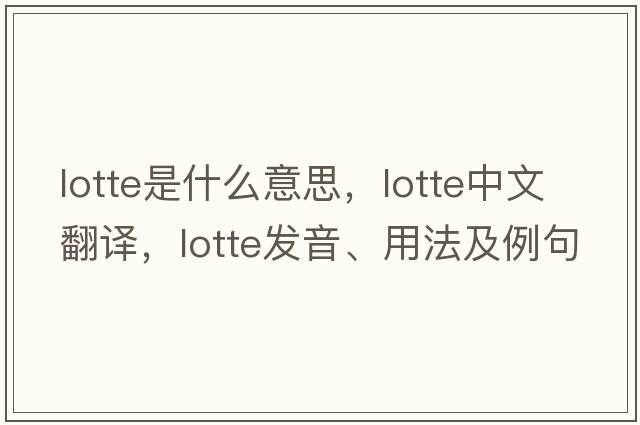 lotte是什么意思，lotte中文翻譯，lotte發(fā)音、用法及例句
