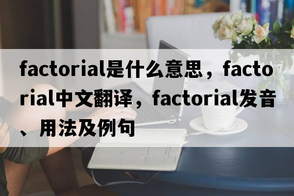 factorial是什么意思，factorial中文翻譯，factorial發(fā)音、用法及例句