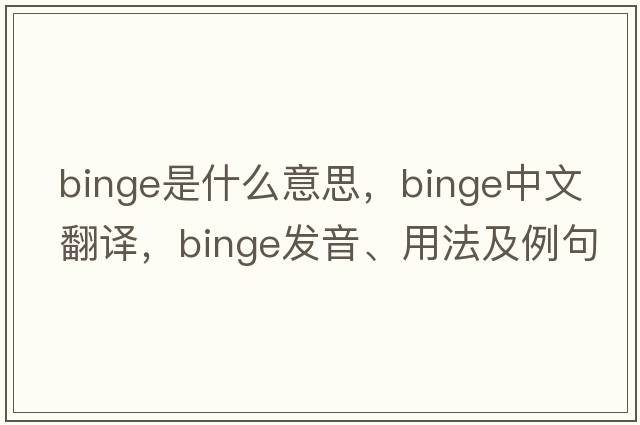 binge是什么意思，binge中文翻譯，binge發(fā)音、用法及例句