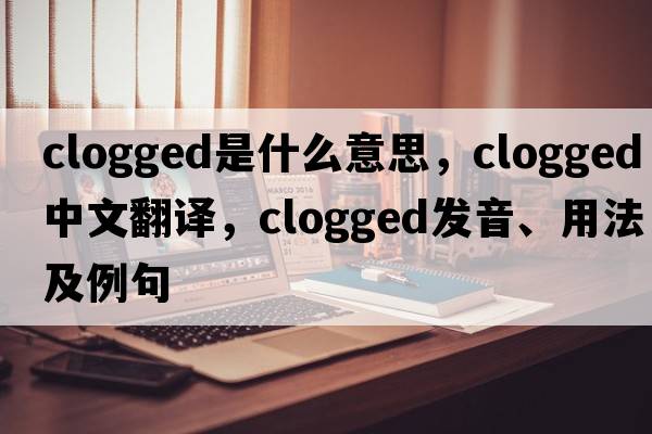 clogged是什么意思，clogged中文翻譯，clogged發(fā)音、用法及例句