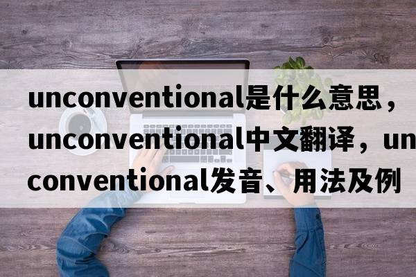 unconventional是什么意思，unconventional中文翻譯，unconventional發(fā)音、用法及例句