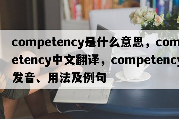competency是什么意思，competency中文翻譯，competency發(fā)音、用法及例句