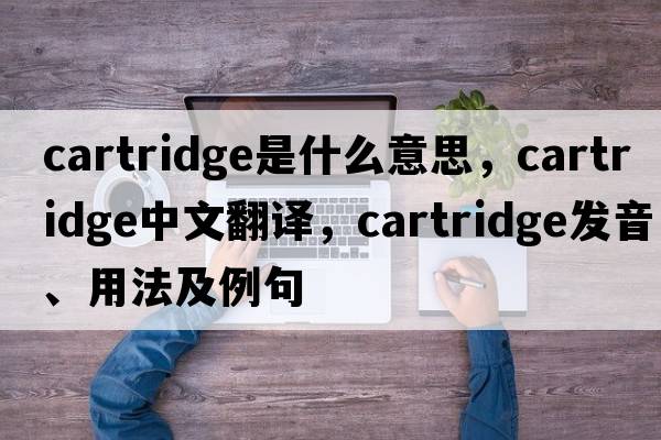 cartridge是什么意思，cartridge中文翻譯，cartridge發(fā)音、用法及例句