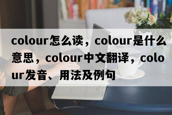 colour怎么讀，colour是什么意思，colour中文翻譯，colour發(fā)音、用法及例句
