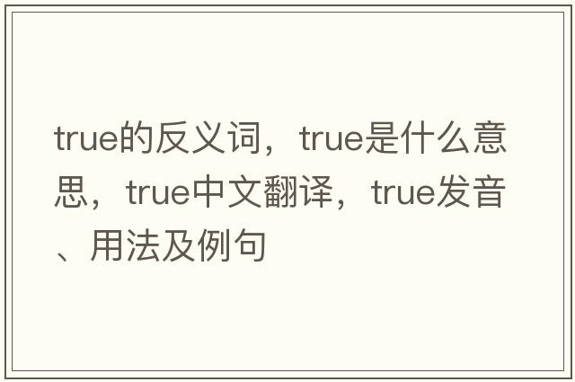 true的反義詞，true是什么意思，true中文翻譯，true發(fā)音、用法及例句